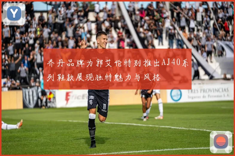 乔丹品牌为郭艾伦特别推出AJ40系列鞋款展现独特魅力与风格