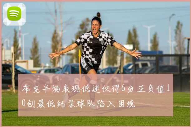布克半场表现低迷仅得6分正负值10创最低纪录球队陷入困境