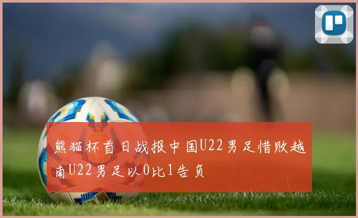 熊猫杯首日战报中国U22男足惜败越南U22男足以0比1告负