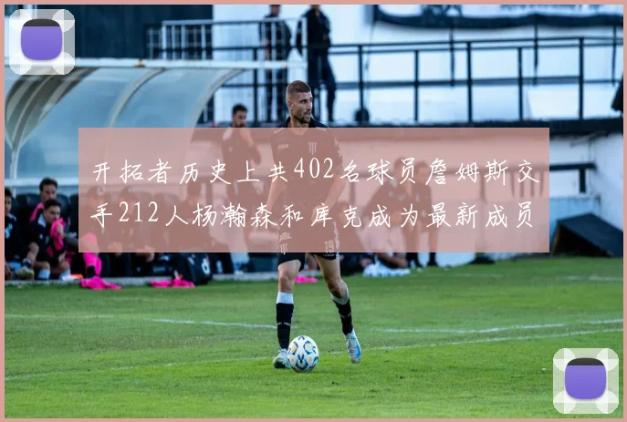 开拓者历史上共402名球员詹姆斯交手212人杨瀚森和库克成为最新成员