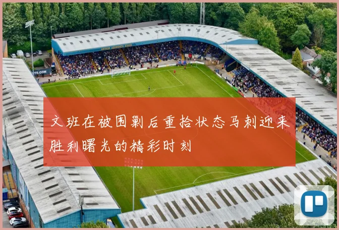 文班在被围剿后重拾状态马刺迎来胜利曙光的精彩时刻
