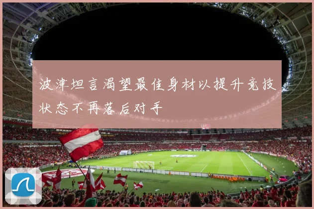 波津坦言渴望最佳身材以提升竞技状态不再落后对手